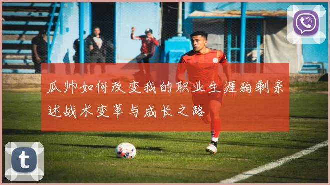 瓜帅如何改变我的职业生涯狗剩亲述战术变革与成长之路