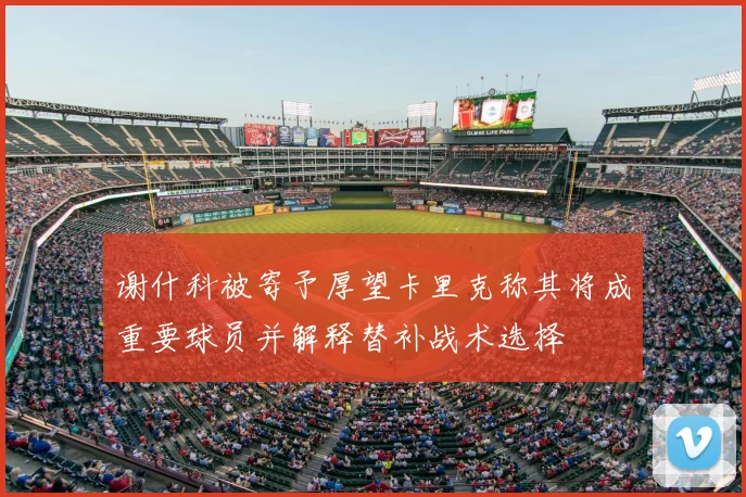 谢什科被寄予厚望卡里克称其将成重要球员并解释替补战术选择