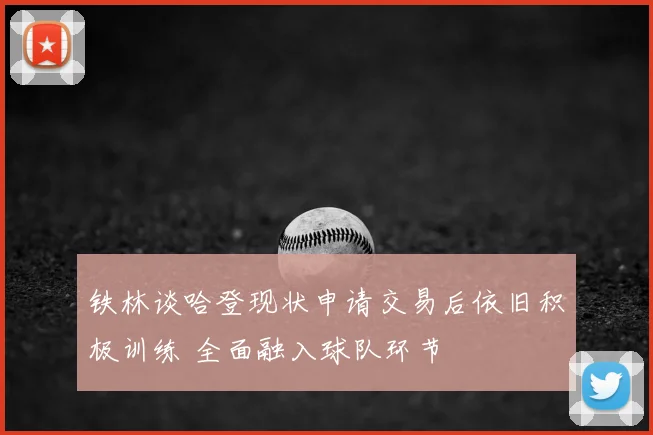 铁林谈哈登现状申请交易后依旧积极训练 全面融入球队环节