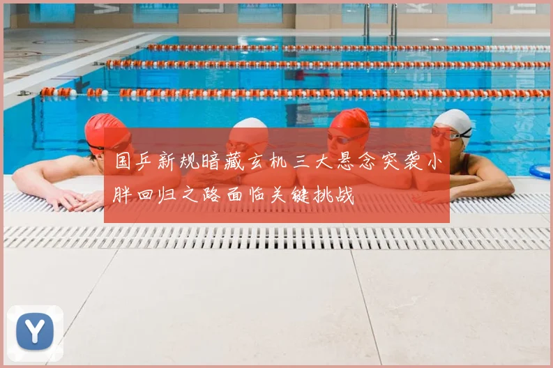 国乒新规暗藏玄机三大悬念突袭小胖回归之路面临关键挑战