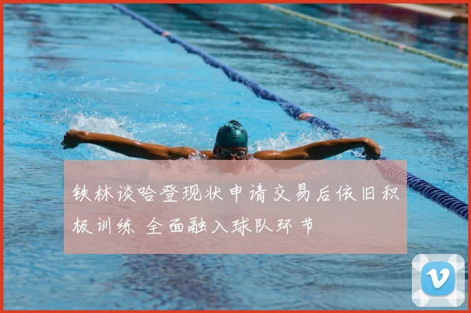 铁林谈哈登现状申请交易后依旧积极训练 全面融入球队环节