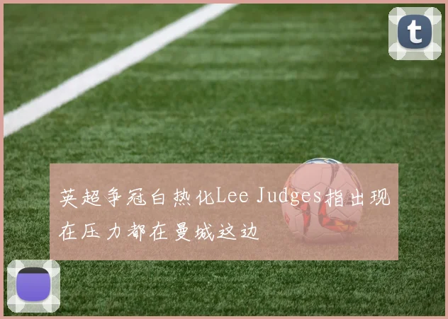 英超争冠白热化Lee Judges指出现在压力都在曼城这边