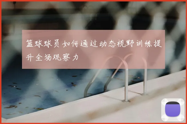 篮球球员如何通过动态视野训练提升全场观察力