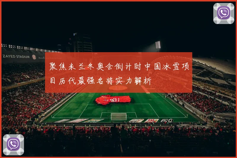 聚焦米兰冬奥会倒计时中国冰雪项目历代最强名将实力解析