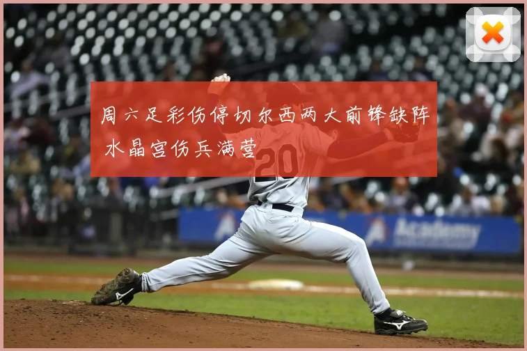 周六足彩伤停切尔西两大前锋缺阵 水晶宫伤兵满营