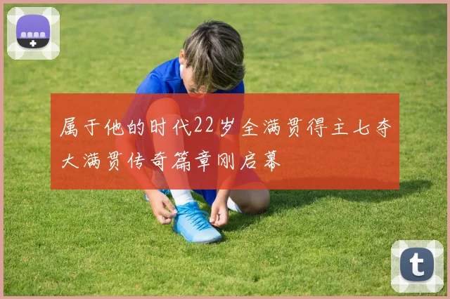 属于他的时代22岁全满贯得主七夺大满贯传奇篇章刚启幕