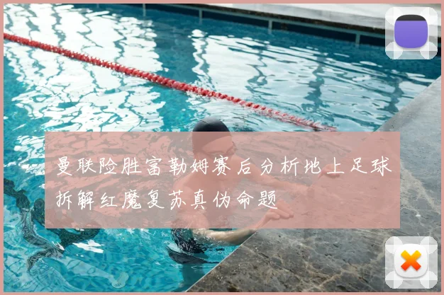 曼联险胜富勒姆赛后分析地上足球拆解红魔复苏真伪命题