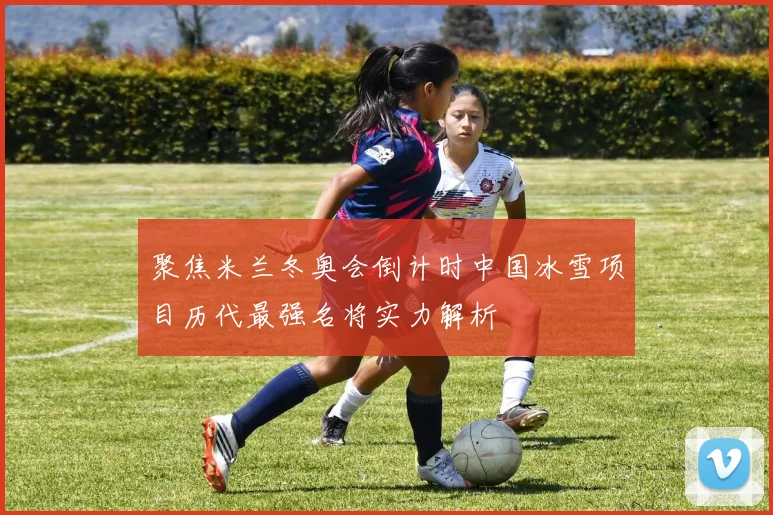 聚焦米兰冬奥会倒计时中国冰雪项目历代最强名将实力解析