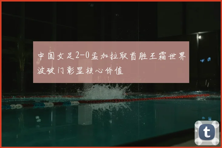 中国女足2-0孟加拉取首胜王霜世界波破门彰显核心价值