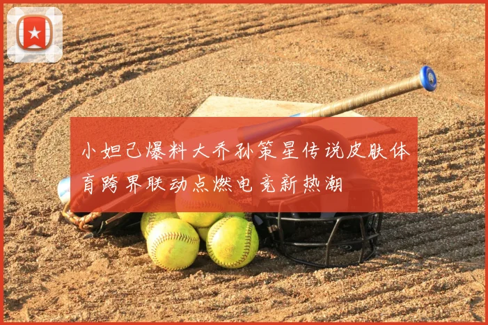 小妲己爆料大乔孙策星传说皮肤体育跨界联动点燃电竞新热潮