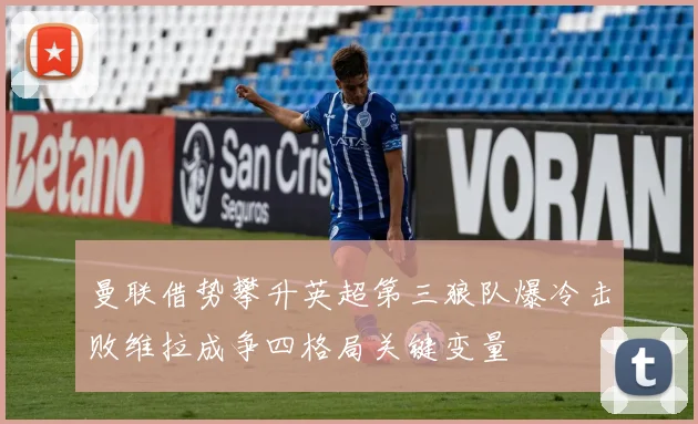 曼联借势攀升英超第三狼队爆冷击败维拉成争四格局关键变量