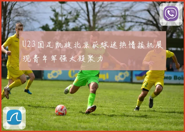 U23国足凯旋北京获球迷热情接机展现青年军强大凝聚力