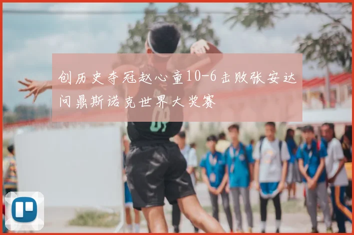 创历史夺冠赵心童10-6击败张安达问鼎斯诺克世界大奖赛