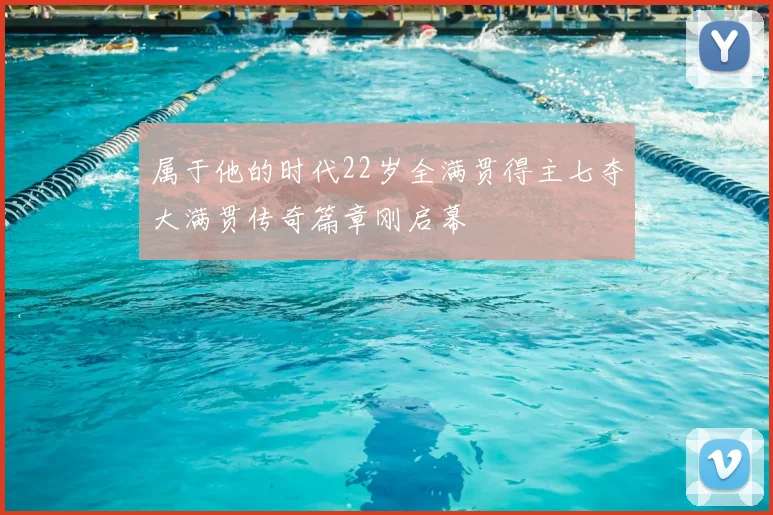 属于他的时代22岁全满贯得主七夺大满贯传奇篇章刚启幕