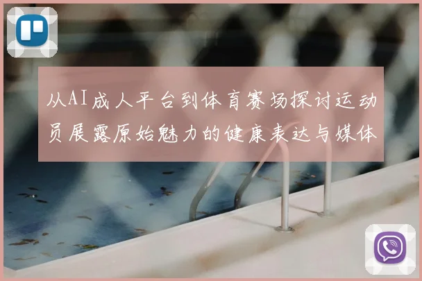 从AI成人平台到体育赛场探讨运动员展露原始魅力的健康表达与媒体责任