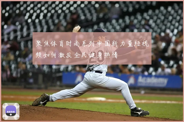 聚焦体育时尚系列中国新力量短视频如何激发全民健身热情