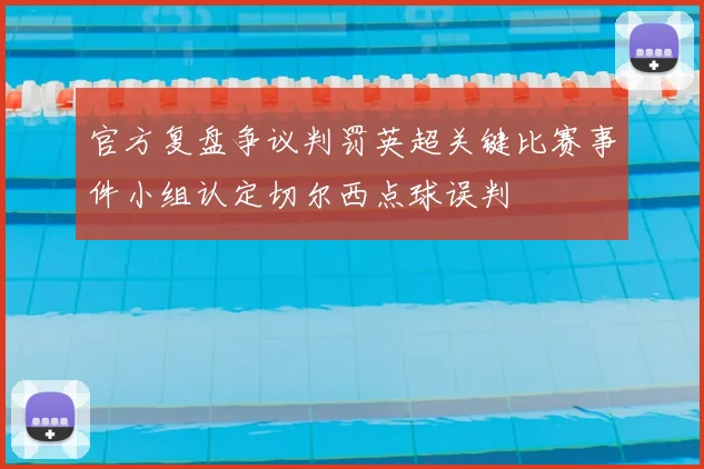 官方复盘争议判罚英超关键比赛事件小组认定切尔西点球误判