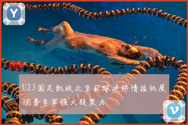 U23国足凯旋北京获球迷热情接机展现青年军强大凝聚力