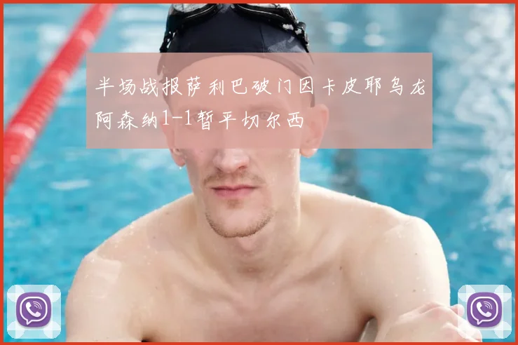 半场战报萨利巴破门因卡皮耶乌龙阿森纳1-1暂平切尔西