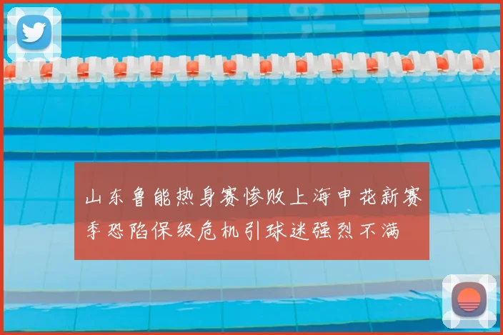 山东鲁能热身赛惨败上海申花新赛季恐陷保级危机引球迷强烈不满